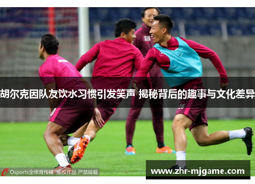 胡尔克因队友饮水习惯引发笑声 揭秘背后的趣事与文化差异 胡尔克因队友饮水习惯引发笑声 揭秘背后的趣事与文化差异