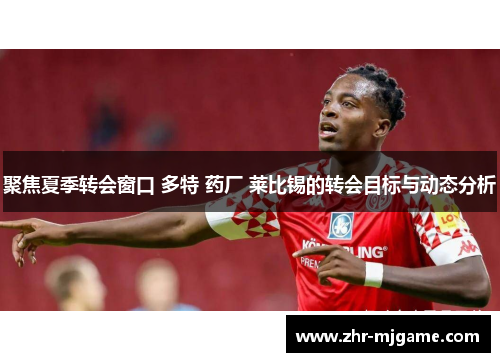 聚焦夏季转会窗口 多特 药厂 莱比锡的转会目标与动态分析