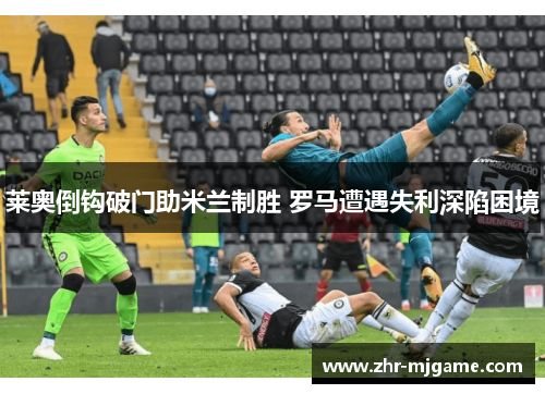 莱奥倒钩破门助米兰制胜 罗马遭遇失利深陷困境