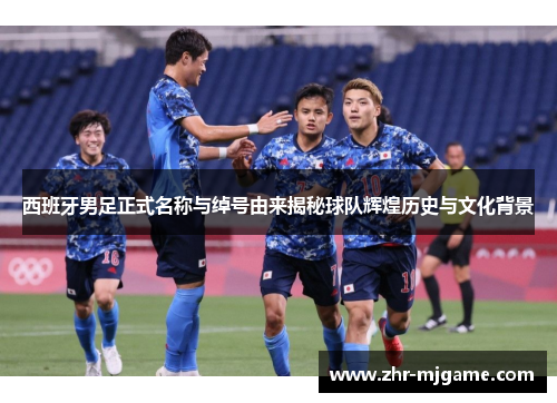 西班牙男足正式名称与绰号由来揭秘球队辉煌历史与文化背景 西班牙男足正式名称与绰号由来揭秘球队辉煌历史与文化背景