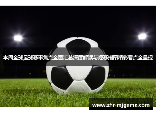 本周全球足球赛事焦点全面汇总深度解读与观赛指南精彩看点全呈现