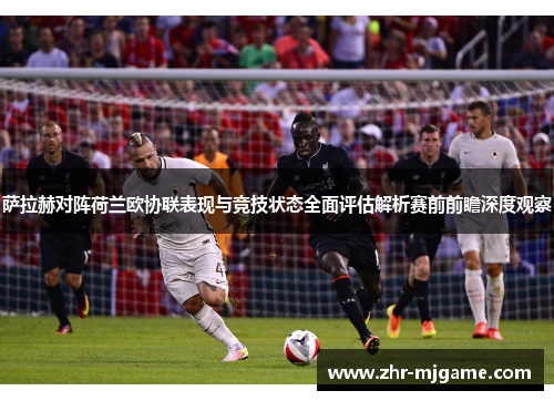 萨拉赫对阵荷兰欧协联表现与竞技状态全面评估解析赛前前瞻深度观察