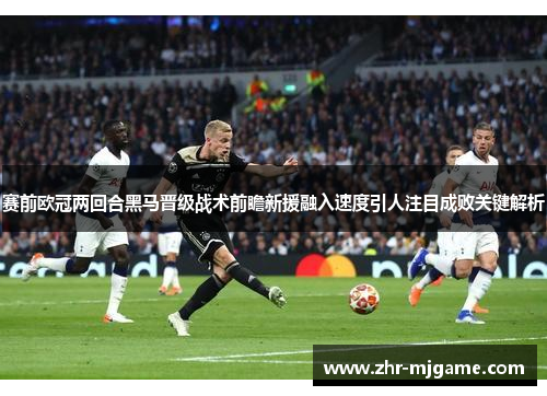 赛前欧冠两回合黑马晋级战术前瞻新援融入速度引人注目成败关键解析