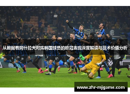 从数据看阿什拉夫对阵韩国球员的欧冠表现深度解读与战术价值分析