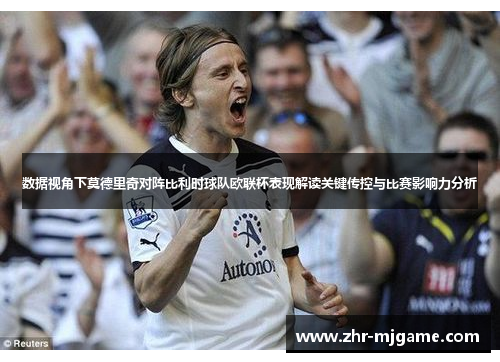 数据视角下莫德里奇对阵比利时球队欧联杯表现解读关键传控与比赛影响力分析 数据视角下莫德里奇对阵比利时球队欧联杯表现解读关键传控与比赛影响力分析