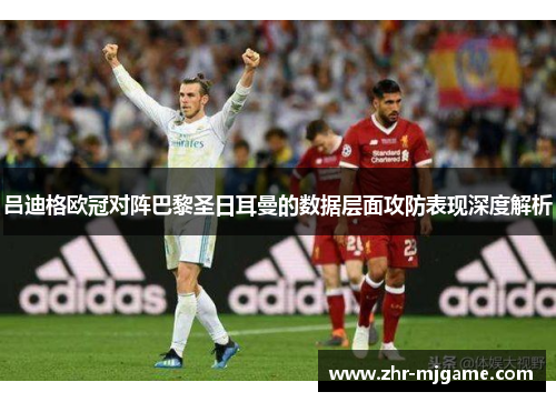 吕迪格欧冠对阵巴黎圣日耳曼的数据层面攻防表现深度解析