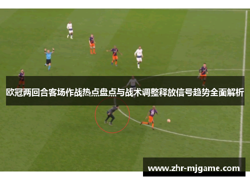 欧冠两回合客场作战热点盘点与战术调整释放信号趋势全面解析 欧冠两回合客场作战热点盘点与战术调整释放信号趋势全面解析