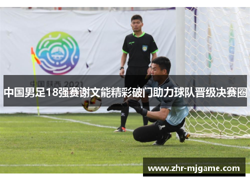 中国男足18强赛谢文能精彩破门助力球队晋级决赛圈