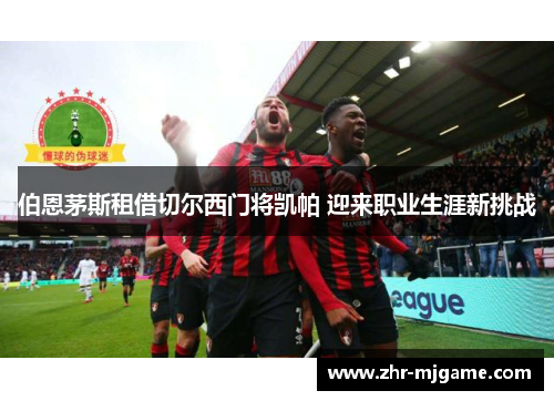 伯恩茅斯租借切尔西门将凯帕 迎来职业生涯新挑战