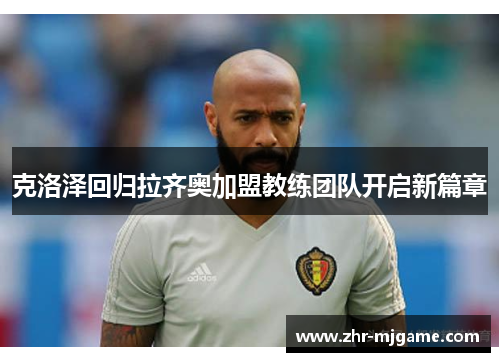 克洛泽回归拉齐奥加盟教练团队开启新篇章 克洛泽回归拉齐奥加盟教练团队开启新篇章