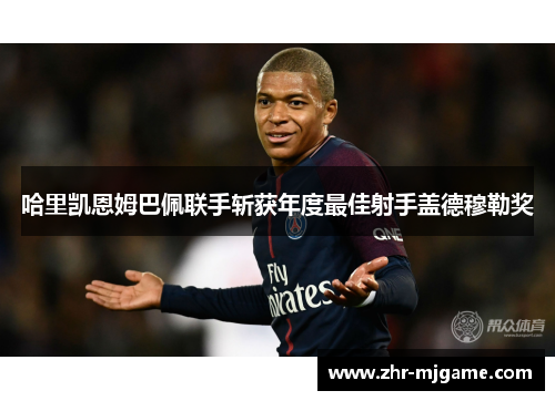 哈里凯恩姆巴佩联手斩获年度最佳射手盖德穆勒奖 哈里凯恩姆巴佩联手斩获年度最佳射手盖德穆勒奖