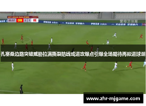 孔塞桑边路突破威胁拉满撕裂防线成进攻爆点引爆全场期待再掀进球潮