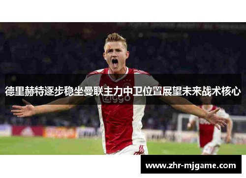 德里赫特逐步稳坐曼联主力中卫位置展望未来战术核心