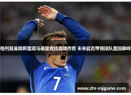 格列兹曼降薪重返马德里竞技再续传奇 未来能否带领球队重回巅峰