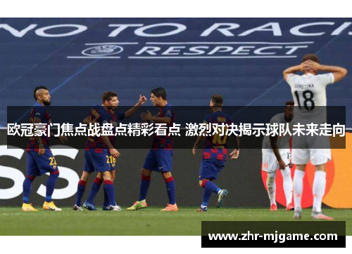 欧冠豪门焦点战盘点精彩看点 激烈对决揭示球队未来走向 欧冠豪门焦点战盘点精彩看点 激烈对决揭示球队未来走向