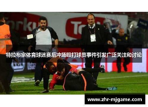 特拉布宗体育球迷赛后冲场殴打球员事件引发广泛关注和讨论