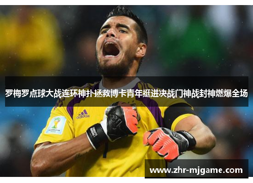 罗梅罗点球大战连环神扑拯救博卡青年挺进决战门神战封神燃爆全场 罗梅罗点球大战连环神扑拯救博卡青年挺进决战门神战封神燃爆全场