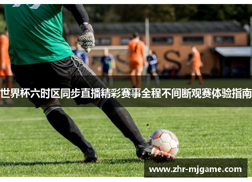 世界杯六时区同步直播精彩赛事全程不间断观赛体验指南