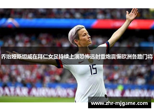 乔治娅斯坦威在拜仁女足持续上演恐怖远射重炮震慑欧洲各路门将