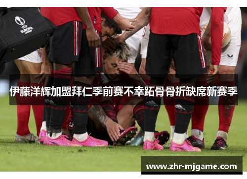 伊藤洋辉加盟拜仁季前赛不幸跖骨骨折缺席新赛季