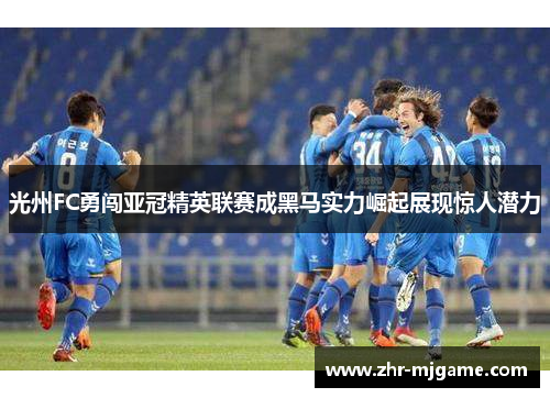 光州FC勇闯亚冠精英联赛成黑马实力崛起展现惊人潜力 光州FC勇闯亚冠精英联赛成黑马实力崛起展现惊人潜力