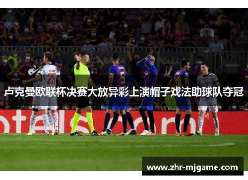 卢克曼欧联杯决赛大放异彩上演帽子戏法助球队夺冠