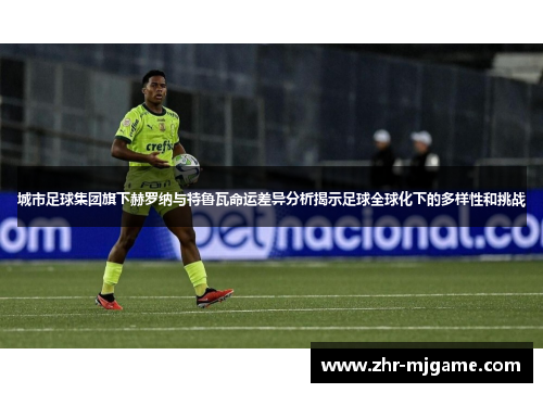 城市足球集团旗下赫罗纳与特鲁瓦命运差异分析揭示足球全球化下的多样性和挑战