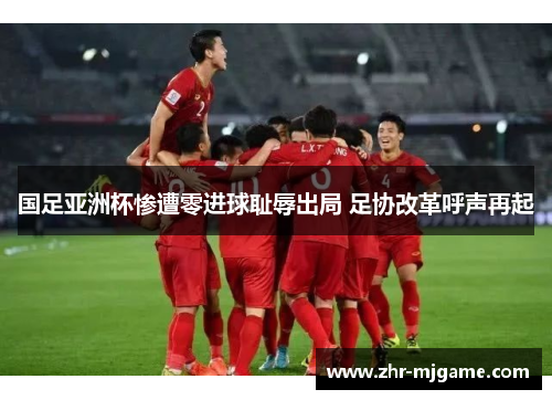 国足亚洲杯惨遭零进球耻辱出局 足协改革呼声再起