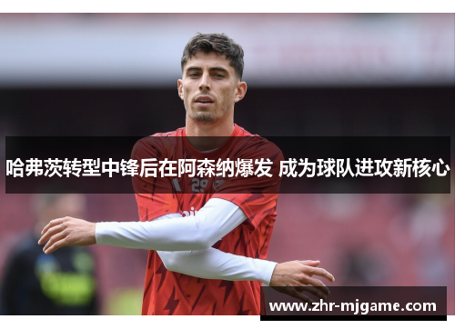哈弗茨转型中锋后在阿森纳爆发 成为球队进攻新核心 哈弗茨转型中锋后在阿森纳爆发 成为球队进攻新核心