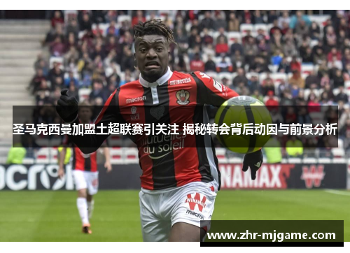 圣马克西曼加盟土超联赛引关注 揭秘转会背后动因与前景分析