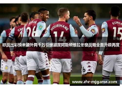 欧战出彩换来额外两千万引援额度阿斯顿维拉冬窗战略全面升级再度