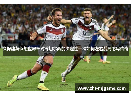 久保建英假想世界杯对阵切尔西的决定性一役如何左右战局书写传奇