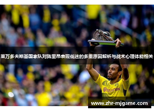 莱万多夫斯基国家队对阵里昂表现低迷的多重原因解析与战术心理体能相关