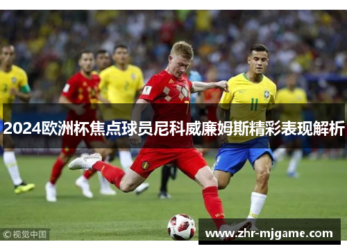 2024欧洲杯焦点球员尼科威廉姆斯精彩表现解析 2024欧洲杯焦点球员尼科威廉姆斯精彩表现解析