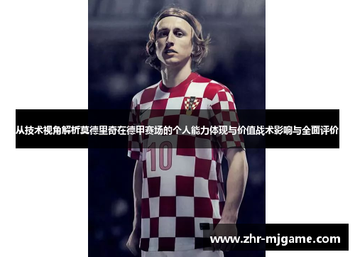 从技术视角解析莫德里奇在德甲赛场的个人能力体现与价值战术影响与全面评价 从技术视角解析莫德里奇在德甲赛场的个人能力体现与价值战术影响与全面评价