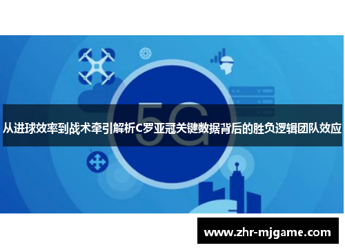 从进球效率到战术牵引解析C罗亚冠关键数据背后的胜负逻辑团队效应