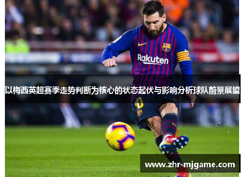 以梅西英超赛季走势判断为核心的状态起伏与影响分析球队前景展望