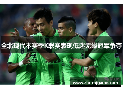 全北现代本赛季K联赛表现低迷无缘冠军争夺 全北现代本赛季K联赛表现低迷无缘冠军争夺
