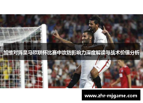 加维对阵皇马欧联杯比赛中攻防影响力深度解读与战术价值分析 加维对阵皇马欧联杯比赛中攻防影响力深度解读与战术价值分析