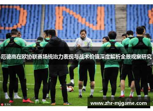 厄德高在欧协联赛场统治力表现与战术价值深度解析全景观察研究 厄德高在欧协联赛场统治力表现与战术价值深度解析全景观察研究