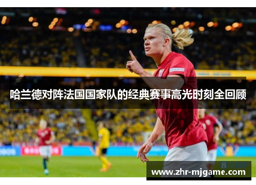 哈兰德对阵法国国家队的经典赛事高光时刻全回顾 哈兰德对阵法国国家队的经典赛事高光时刻全回顾