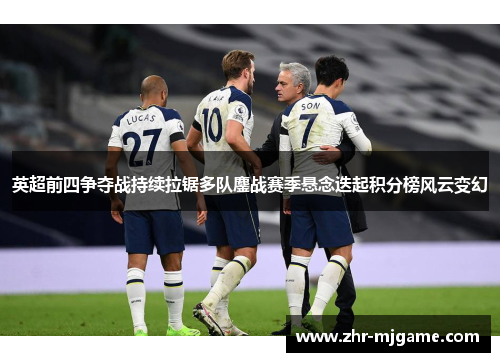 英超前四争夺战持续拉锯多队鏖战赛季悬念迭起积分榜风云变幻 英超前四争夺战持续拉锯多队鏖战赛季悬念迭起积分榜风云变幻