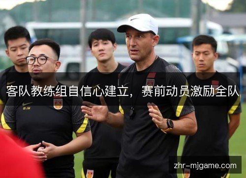 客队教练组自信心建立,赛前动员激励全队 客队教练组自信心建立,赛前动员激励全队