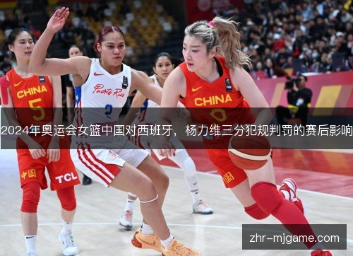 2024年奥运会女篮中国对西班牙,杨力维三分犯规判罚的赛后影响 2024年奥运会女篮中国对西班牙,杨力维三分犯规判罚的赛后影响