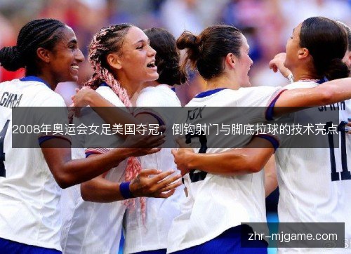 2008年奥运会女足美国夺冠，倒钩射门与脚底拉球的技术亮点