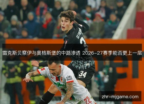 雷克斯贝察伊与奥格斯堡的中路渗透 2026-27赛季能否更上一层 雷克斯贝察伊与奥格斯堡的中路渗透 2026-27赛季能否更上一层